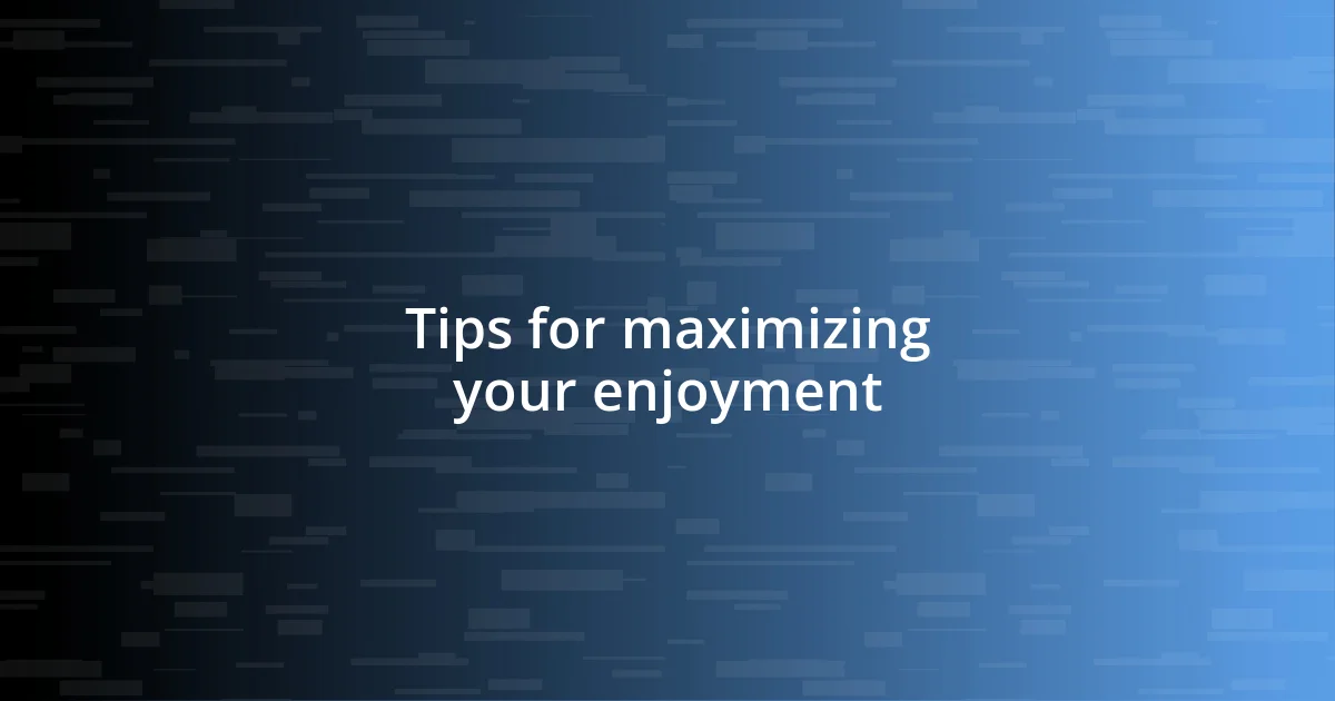 Tips for maximizing your enjoyment